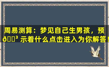 周易测算：梦见自己生男孩，预 🌳 示着什么点击进入为你解答！